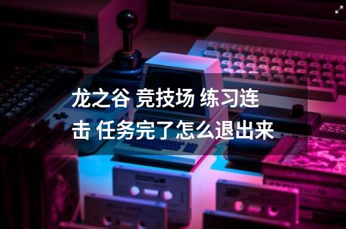 龙之谷 竞技场 练习连击 任务完了怎么退出来-第1张-游戏资讯-龙启科技