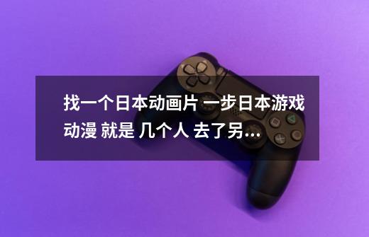 找一个日本动画片 一步日本游戏动漫 就是 几个人 去了另一个世界 必须一层一层的闯关 才能回来-第1张-游戏资讯-龙启科技