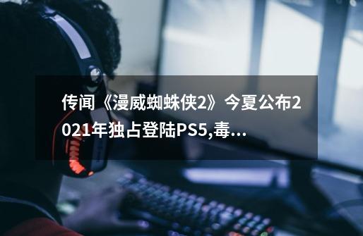 传闻《漫威蜘蛛侠2》今夏公布2021年独占登陆PS5,毒液是主角之一-第1张-游戏资讯-龙启科技