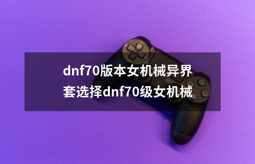 dnf70版本女机械异界套选择dnf70级女机械-第1张-游戏资讯-龙启科技