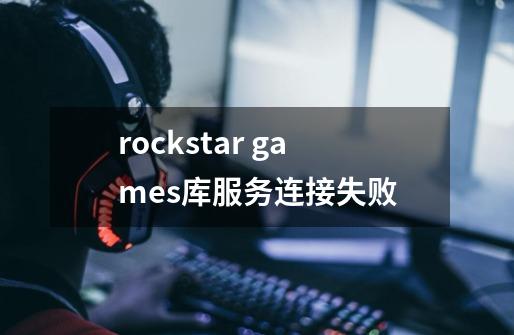 rockstar games库服务连接失败-第1张-游戏资讯-龙启科技