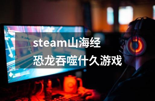 steam山海经恐龙吞噬什久游戏-第1张-游戏资讯-龙启科技