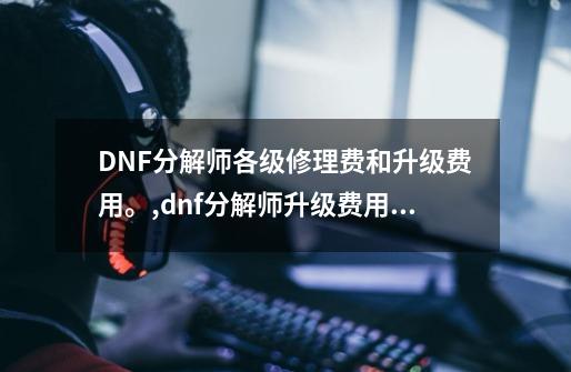 DNF分解师各级修理费和升级费用。,dnf分解师升级费用11级-第1张-游戏资讯-龙启科技