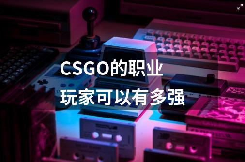 CSGO的职业玩家可以有多强-第1张-游戏资讯-龙启科技