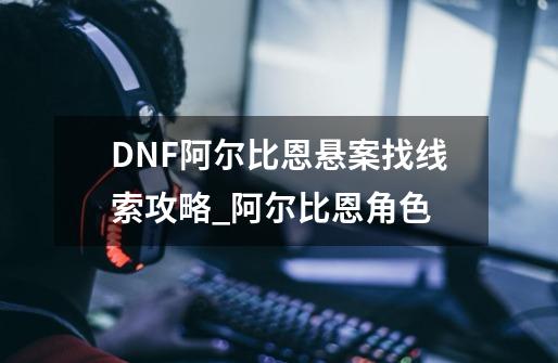 DNF阿尔比恩悬案找线索攻略_阿尔比恩角色-第1张-游戏资讯-龙启科技