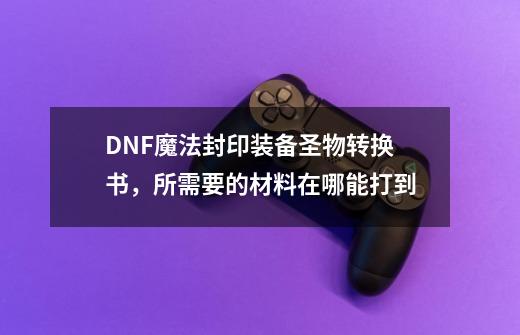 DNF魔法封印装备圣物转换书，所需要的材料在哪能打到-第1张-游戏资讯-龙启科技