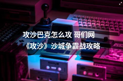 攻沙巴克怎么攻 哥们网《攻沙》沙城争霸战攻略-第1张-游戏资讯-龙启科技