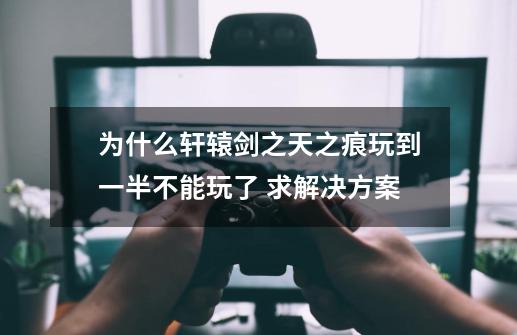 为什么轩辕剑之天之痕玩到一半不能玩了 求解决方案-第1张-游戏资讯-龙启科技