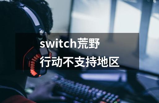 switch荒野行动不支持地区-第1张-游戏资讯-龙启科技