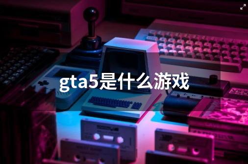 gta5是什么游戏-第1张-游戏资讯-龙启科技