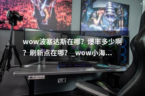 wow波塞达斯在哪？爆率多少啊？刷新点在哪？_wow小海马怎么获得-第1张-游戏资讯-龙启科技