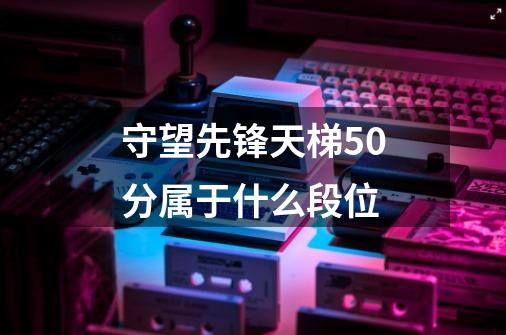 守望先锋天梯50分属于什么段位-第1张-游戏资讯-龙启科技