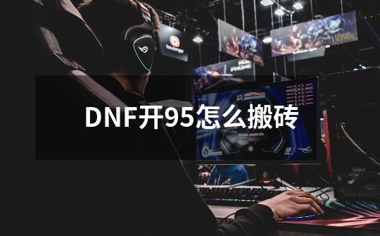 DNF开95怎么搬砖-第1张-游戏资讯-龙启科技