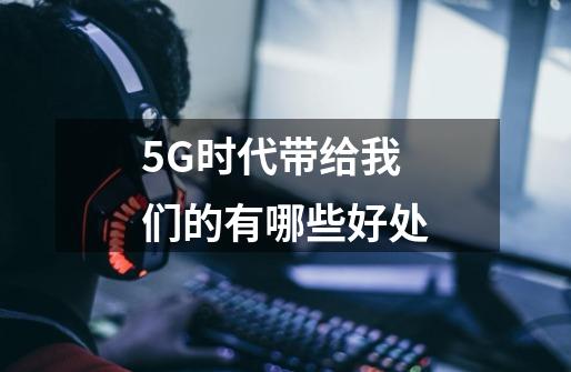 5G时代带给我们的有哪些好处-第1张-游戏资讯-龙启科技