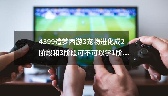 4399造梦西游3宠物进化成2阶段和3阶段可不可以学1阶段的技能-第1张-游戏资讯-龙启科技