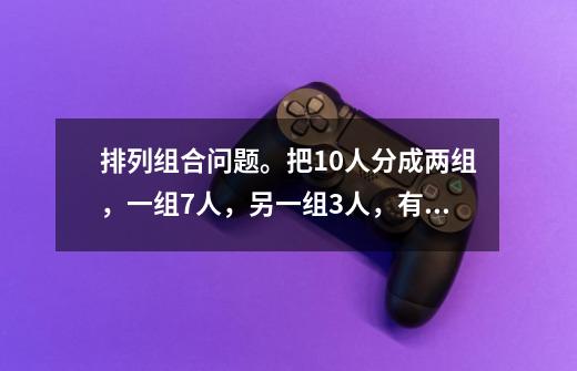 排列组合问题。把10人分成两组，一组7人，另一组3人，有多少种分法-第1张-游戏资讯-龙启科技