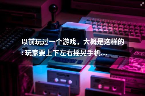 以前玩过一个游戏，大概是这样的: 玩家要上下左右摇晃手机来控制钢球-第1张-游戏资讯-龙启科技