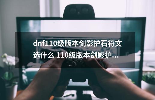 dnf110级版本剑影护石符文选什么 110级版本剑影护石符文推荐-第1张-游戏资讯-龙启科技