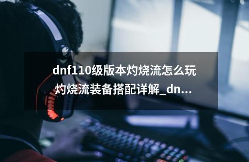 dnf110级版本灼烧流怎么玩 灼烧流装备搭配详解_dnf稳定触发灼烧怎么触发技能-第1张-游戏资讯-龙启科技