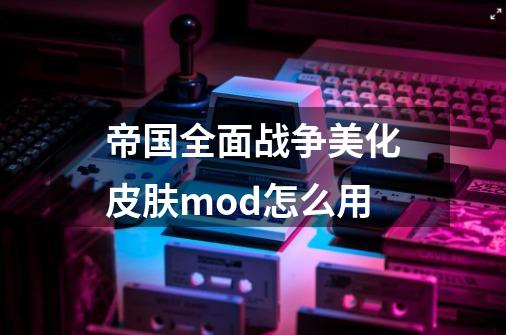 帝国全面战争美化皮肤mod怎么用-第1张-游戏资讯-龙启科技