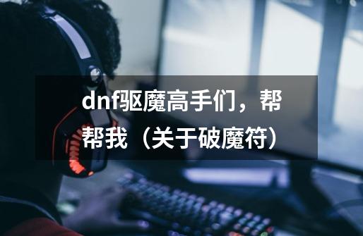 dnf驱魔高手们，帮帮我（关于破魔符）-第1张-游戏资讯-龙启科技