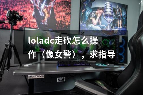 loladc走砍怎么操作（像女警），求指导-第1张-游戏资讯-龙启科技