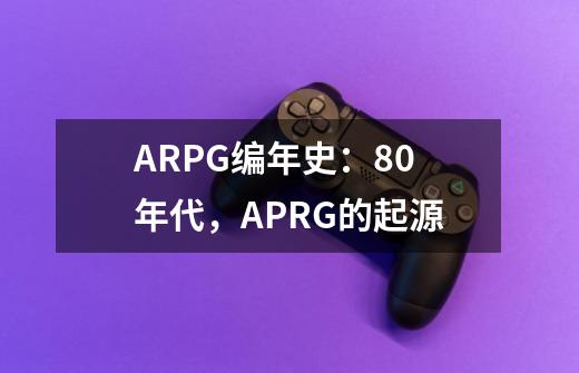 ARPG编年史：80年代，APRG的起源-第1张-游戏资讯-龙启科技