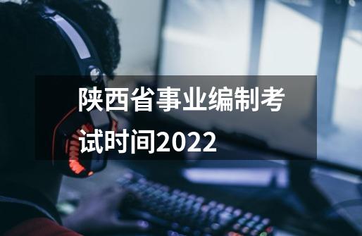 陕西省事业编制考试时间2022-第1张-游戏资讯-龙启科技