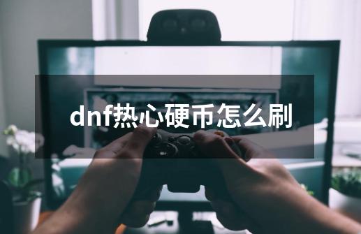 dnf热心硬币怎么刷-第1张-游戏资讯-龙启科技