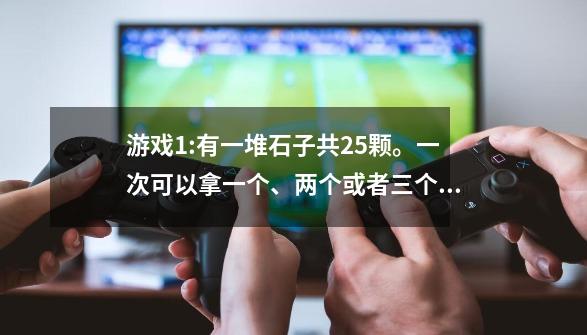 游戏1:有一堆石子共25颗。一次可以拿一个、两个或者三个，不能多拿，谁拿到最后一个就输。小明认为：谁先拿-第1张-游戏资讯-龙启科技