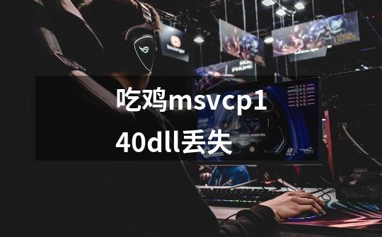 吃鸡msvcp140.dll丢失-第1张-游戏资讯-龙启科技