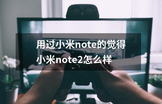 用过小米note的觉得小米note2怎么样-第1张-游戏资讯-龙启科技