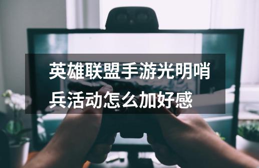 英雄联盟手游光明哨兵活动怎么加好感-第1张-游戏资讯-龙启科技