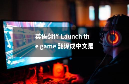 英语翻译 Launch the game 翻译成中文是-第1张-游戏资讯-龙启科技