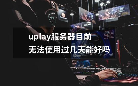 uplay服务器目前无法使用过几天能好吗-第1张-游戏资讯-龙启科技