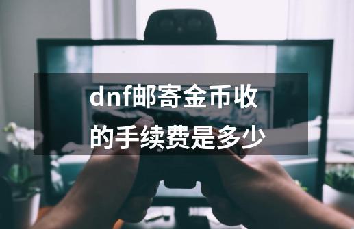 dnf邮寄金币收的手续费是多少-第1张-游戏资讯-龙启科技