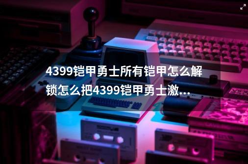 4399铠甲勇士所有铠甲怎么解锁怎么把4399铠甲勇士激斗把其他人物解锁-第1张-游戏资讯-龙启科技