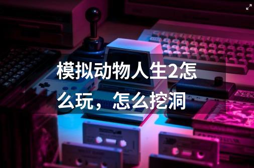 模拟动物人生2怎么玩，怎么挖洞-第1张-游戏资讯-龙启科技