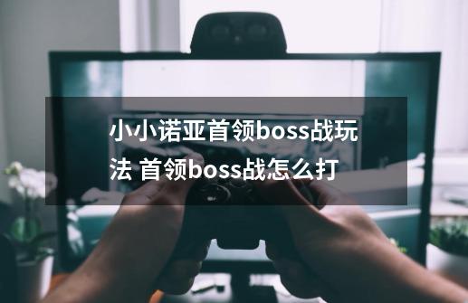 小小诺亚首领boss战玩法 首领boss战怎么打-第1张-游戏资讯-龙启科技