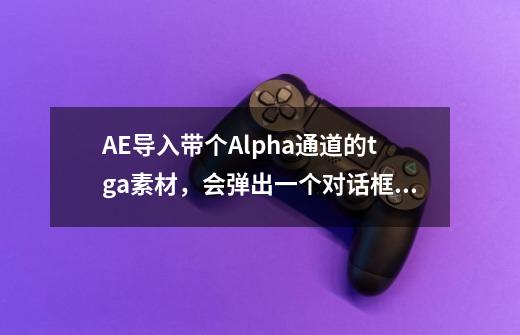 AE导入带个Alpha通道的tga素材，会弹出一个对话框，直通—无蒙板，预值—无蒙板分别是什么意思啊，有图。-第1张-游戏资讯-龙启科技