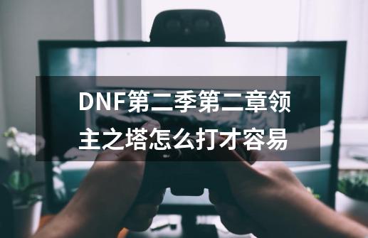 DNF第二季第二章领主之塔怎么打才容易-第1张-游戏资讯-龙启科技