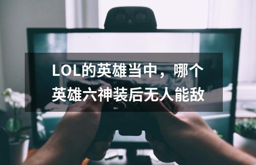 LOL的英雄当中，哪个英雄六神装后无人能敌-第1张-游戏资讯-龙启科技