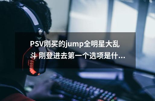 PSV刚买的jump全明星大乱斗 刚登进去第一个选项是什么意思（像是否一样的 两边分开的）-第1张-游戏资讯-龙启科技