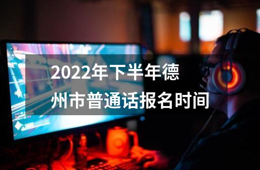 2022年下半年德州市普通话报名时间-第1张-游戏资讯-龙启科技