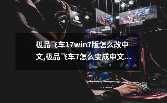 极品飞车17win7版怎么改中文,极品飞车7怎么变成中文版-第1张-游戏资讯-龙启科技