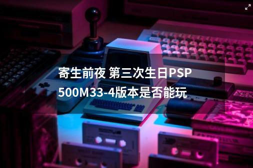 寄生前夜 第三次生日PSP 5.00M33-4版本是否能玩-第1张-游戏资讯-龙启科技