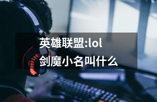 英雄联盟:lol剑魔小名叫什么-第1张-游戏资讯-龙启科技