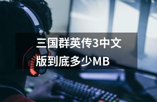 三国群英传3中文版到底多少MB-第1张-游戏资讯-龙启科技