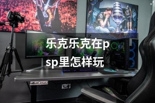 乐克乐克在psp里怎样玩-第1张-游戏资讯-龙启科技