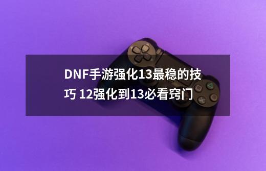 DNF手游强化13最稳的技巧 12强化到13必看窍门-第1张-游戏资讯-龙启科技